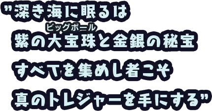”深き海に眠るは 紫の大宝珠と金銀の秘宝 すべてを集めし者こそ 真のトレジャーを手にする”