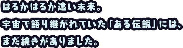 はるかはるか遠い未来。宇宙で語り継がれていた「ある伝説」には、まだ続きがありました。