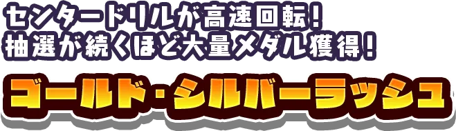 センタードリルが高速回転! 抽選が続くほど大量メダル獲得! ゴールド・シルバーラッシュ