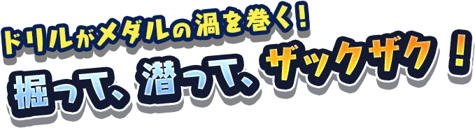 ドリルがメダルの渦を巻く！ 掘って、潜って、ザックザク！