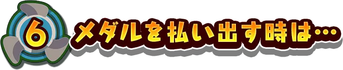 6.メダルを払い出す時は…