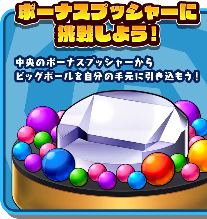 ボーナスプッシャーに挑戦しよう！ 中央のボーナスプッシャーからビッグボールを自分の手元に引き込もう！