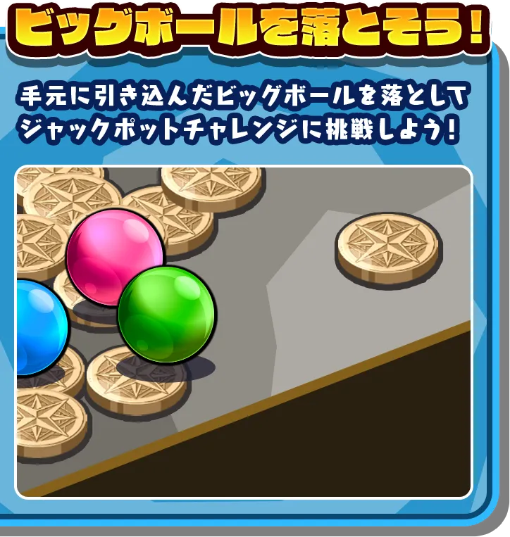 ビッグボールを落とそう！ 手元に引き込んだビッグボールを落としてジャックポットチャレンジに挑戦しよう！